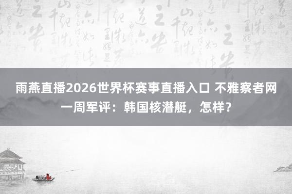 雨燕直播2026世界杯赛事直播入口 不雅察者网一周军评：韩国核潜艇，怎样？