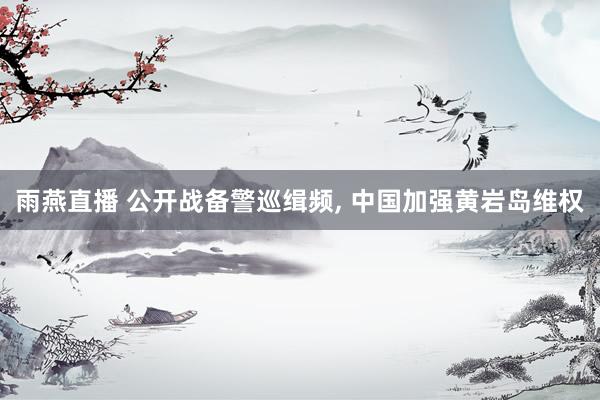 雨燕直播 公开战备警巡缉频, 中国加强黄岩岛维权