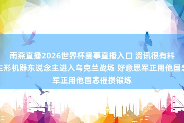 雨燕直播2026世界杯赛事直播入口 资讯很有料｜东说念主形机器东说念主进入乌克兰战场 好意思军正用他国悲催攒锻练