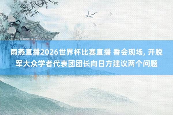 雨燕直播2026世界杯比赛直播 香会现场, 开脱军大众学者代表团团长向日方建议两个问题