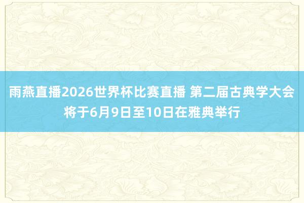 雨燕直播2026世界杯比赛直播 第二届古典学大会将于6月9日至10日在雅典举行