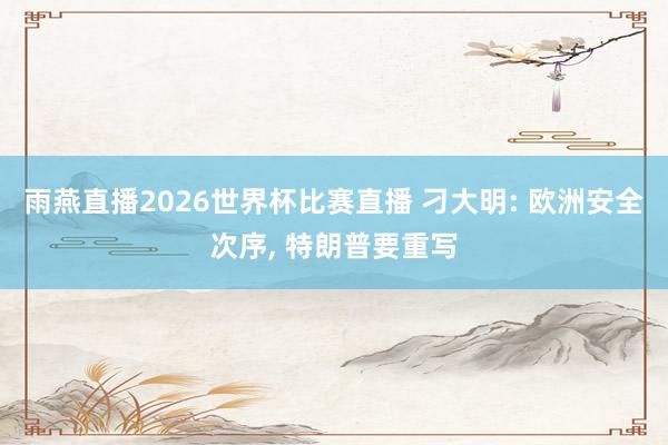 雨燕直播2026世界杯比赛直播 刁大明: 欧洲安全次序, 特朗普要重写