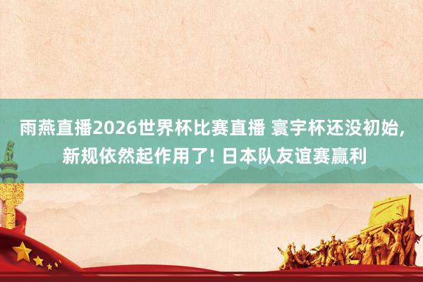 雨燕直播2026世界杯比赛直播 寰宇杯还没初始, 新规依然起作用了! 日本队友谊赛赢利
