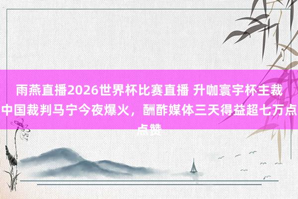 雨燕直播2026世界杯比赛直播 升咖寰宇杯主裁，中国裁判马宁今夜爆火，酬酢媒体三天得益超七万点赞