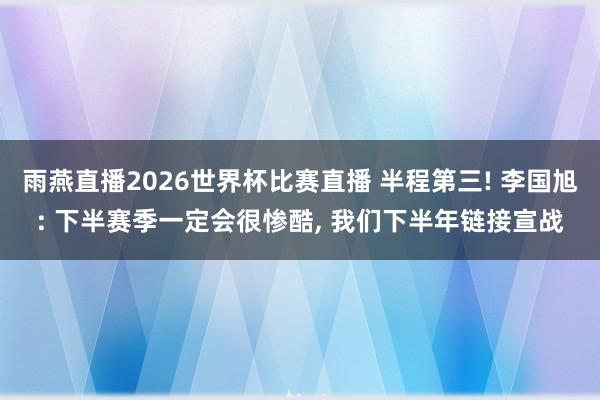 雨燕直播2026世界杯比赛直播 半程第三! 李国旭: 下半赛季一定会很惨酷, 我们下半年链接宣战