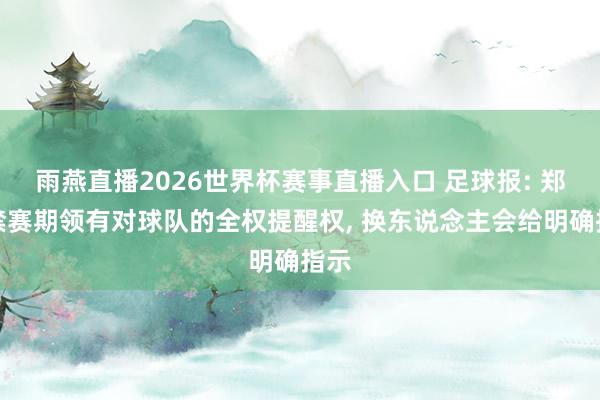 雨燕直播2026世界杯赛事直播入口 足球报: 郑智禁赛期领有对球队的全权提醒权, 换东说念主会给明确指示