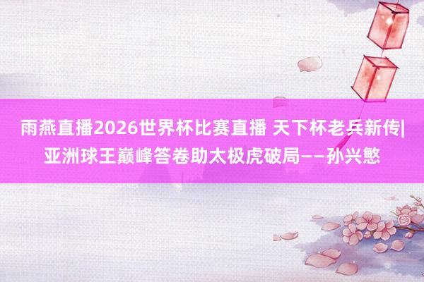 雨燕直播2026世界杯比赛直播 天下杯老兵新传|亚洲球王巅峰答卷助太极虎破局——孙兴慜