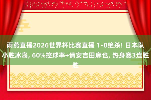 雨燕直播2026世界杯比赛直播 1-0绝杀! 日本队小胜冰岛, 60%控球率+请安吉田麻也, 热身赛3连胜