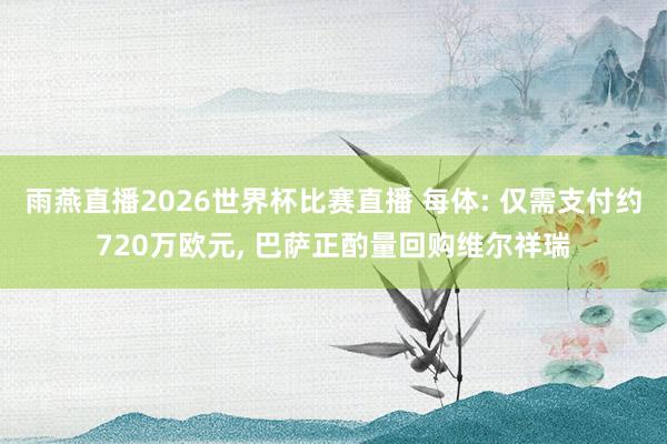 雨燕直播2026世界杯比赛直播 每体: 仅需支付约720万欧元, 巴萨正酌量回购维尔祥瑞