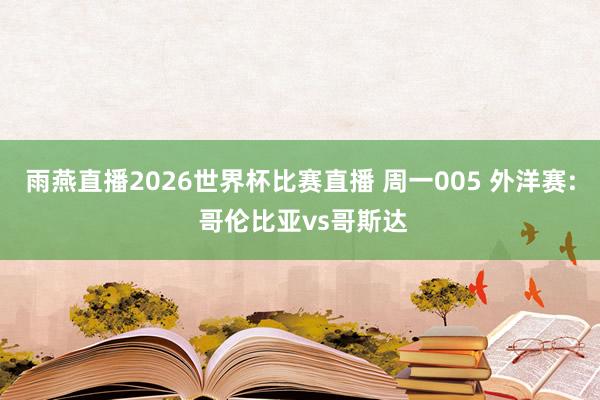 雨燕直播2026世界杯比赛直播 周一005 外洋赛: 哥伦比亚vs哥斯达