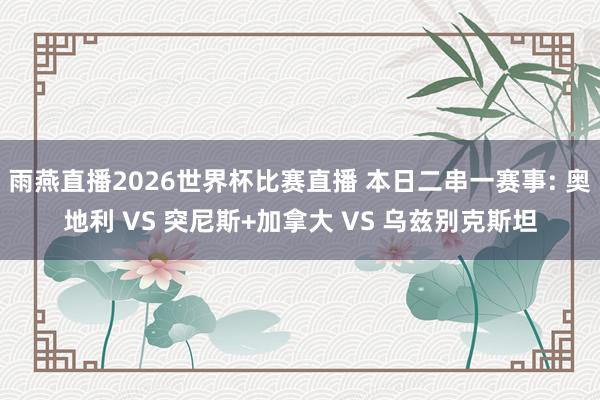 雨燕直播2026世界杯比赛直播 本日二串一赛事: 奥地利 VS 突尼斯+加拿大 VS 乌兹别克斯坦