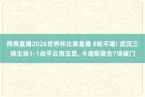 雨燕直播2026世界杯比赛直播 8轮不堪! 武汉三镇主场1-1战平云南玉昆, 卡迪斯聚合7场破门
