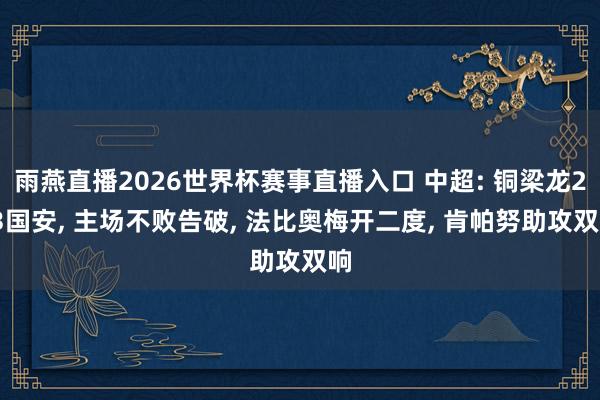 雨燕直播2026世界杯赛事直播入口 中超: 铜梁龙2-3国安, 主场不败告破, 法比奥梅开二度, 肯帕努助攻双响