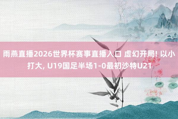 雨燕直播2026世界杯赛事直播入口 虚幻开局! 以小打大, U19国足半场1-0最初沙特U21