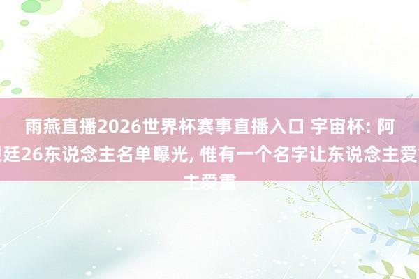 雨燕直播2026世界杯赛事直播入口 宇宙杯: 阿根廷26东说念主名单曝光, 惟有一个名字让东说念主爱重