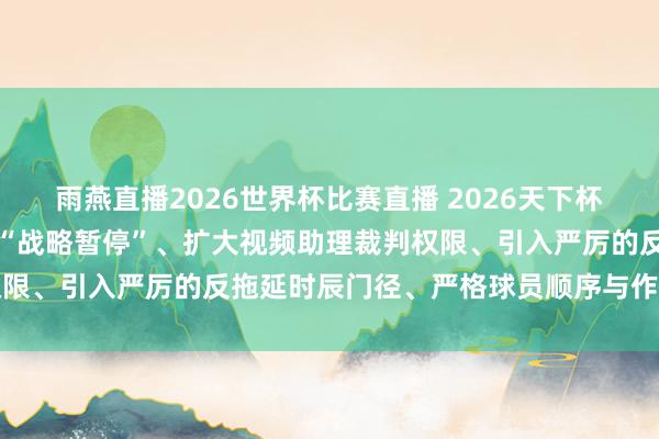 雨燕直播2026世界杯比赛直播 2026天下杯要紧章程变更：扼制门将“战略暂停”、扩大视频助理裁判权限、引入严厉的反拖延时辰门径、严格球员顺序与作为表率等