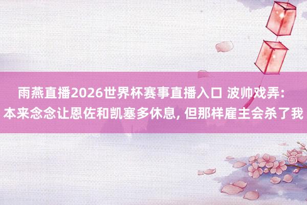 雨燕直播2026世界杯赛事直播入口 波帅戏弄: 本来念念让恩佐和凯塞多休息, 但那样雇主会杀了我