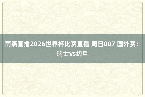 雨燕直播2026世界杯比赛直播 周日007 国外赛: 瑞士vs约旦