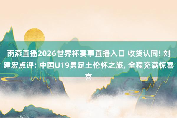 雨燕直播2026世界杯赛事直播入口 收货认同! 刘建宏点评: 中国U19男足土伦杯之旅, 全程充满惊喜