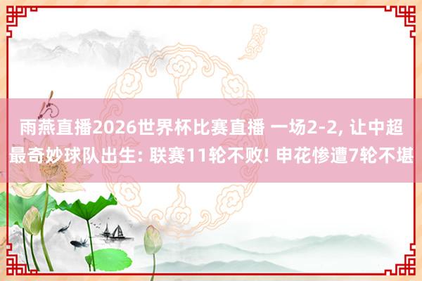 雨燕直播2026世界杯比赛直播 一场2-2, 让中超最奇妙球队出生: 联赛11轮不败! 申花惨遭7轮不堪