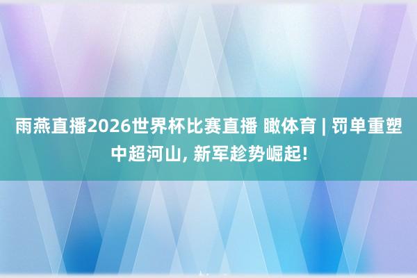 雨燕直播2026世界杯比赛直播 瞰体育 | 罚单重塑中超河山, 新军趁势崛起!