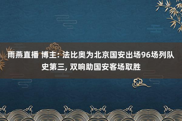 雨燕直播 博主: 法比奥为北京国安出场96场列队史第三, 双响助国安客场取胜