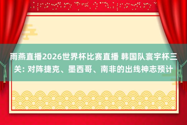 雨燕直播2026世界杯比赛直播 韩国队寰宇杯三关: 对阵捷克、墨西哥、南非的出线神志预计