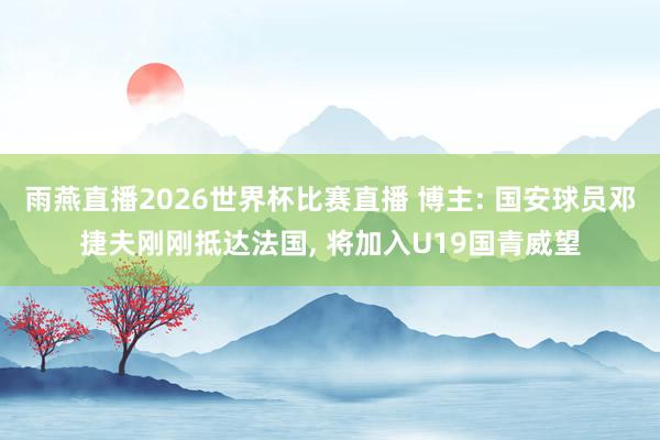 雨燕直播2026世界杯比赛直播 博主: 国安球员邓捷夫刚刚抵达法国, 将加入U19国青威望