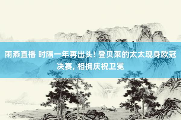 雨燕直播 时隔一年再出头! 登贝莱的太太现身欧冠决赛, 相拥庆祝卫冕