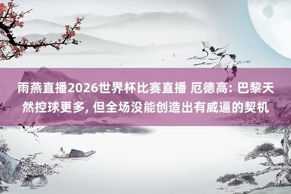 雨燕直播2026世界杯比赛直播 厄德高: 巴黎天然控球更多, 但全场没能创造出有威逼的契机