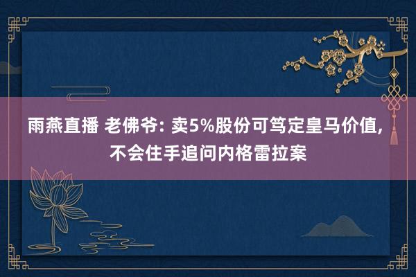 雨燕直播 老佛爷: 卖5%股份可笃定皇马价值, 不会住手追问内格雷拉案