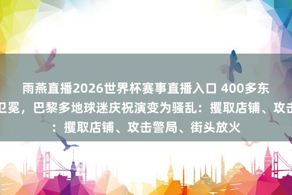 雨燕直播2026世界杯赛事直播入口 400多东谈主被捕！欧冠卫冕，巴黎多地球迷庆祝演变为骚乱：攫取店铺、攻击警局、街头放火