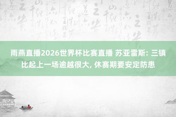 雨燕直播2026世界杯比赛直播 苏亚雷斯: 三镇比起上一场逾越很大, 休赛期要安定防患