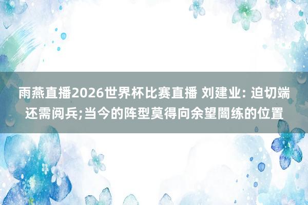 雨燕直播2026世界杯比赛直播 刘建业: 迫切端还需阅兵;当今的阵型莫得向余望闇练的位置