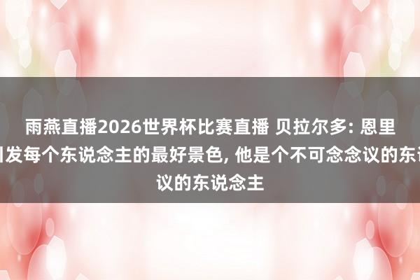 雨燕直播2026世界杯比赛直播 贝拉尔多: 恩里克能引发每个东说念主的最好景色, 他是个不可念念议的东说念主