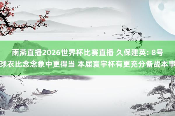 雨燕直播2026世界杯比赛直播 久保建英: 8号球衣比念念象中更得当 本届寰宇杯有更充分备战本事