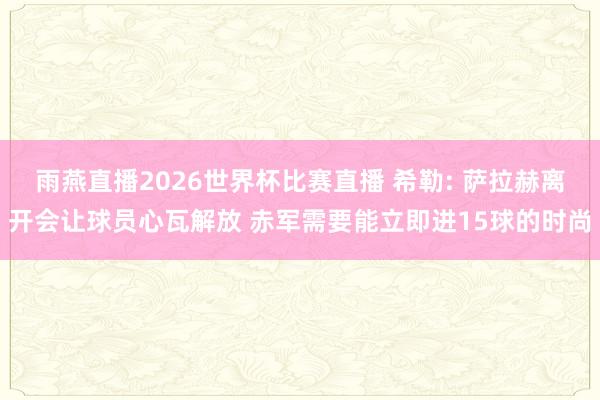 雨燕直播2026世界杯比赛直播 希勒: 萨拉赫离开会让球员心瓦解放 赤军需要能立即进15球的时尚