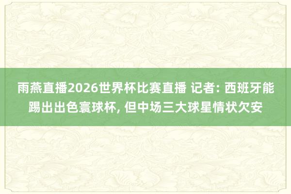 雨燕直播2026世界杯比赛直播 记者: 西班牙能踢出出色寰球杯, 但中场三大球星情状欠安