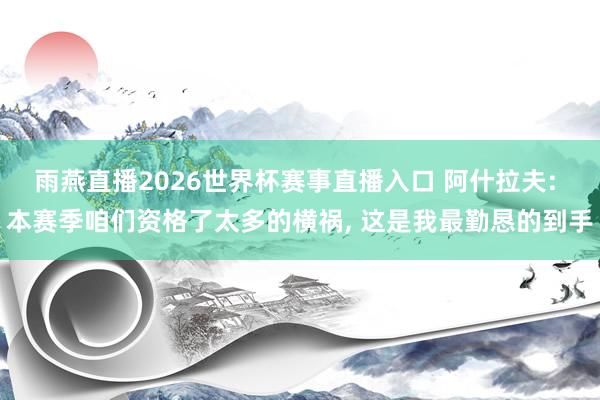 雨燕直播2026世界杯赛事直播入口 阿什拉夫: 本赛季咱们资格了太多的横祸, 这是我最勤恳的到手