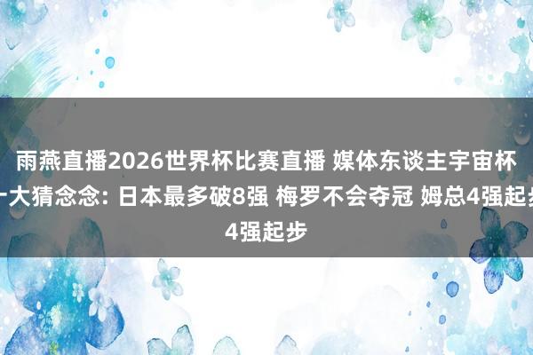 雨燕直播2026世界杯比赛直播 媒体东谈主宇宙杯十大猜念念: 日本最多破8强 梅罗不会夺冠 姆总4强起步