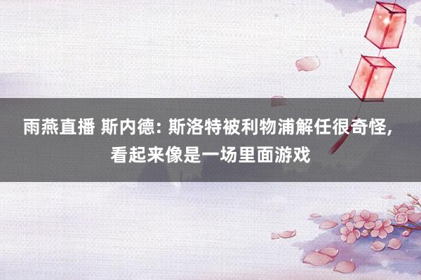 雨燕直播 斯内德: 斯洛特被利物浦解任很奇怪, 看起来像是一场里面游戏
