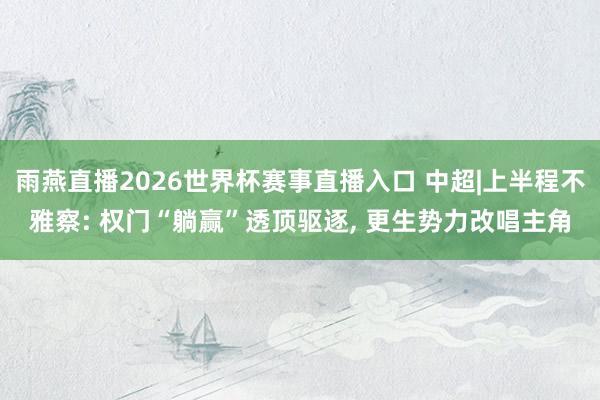 雨燕直播2026世界杯赛事直播入口 中超|上半程不雅察: 权门“躺赢”透顶驱逐, 更生势力改唱主角