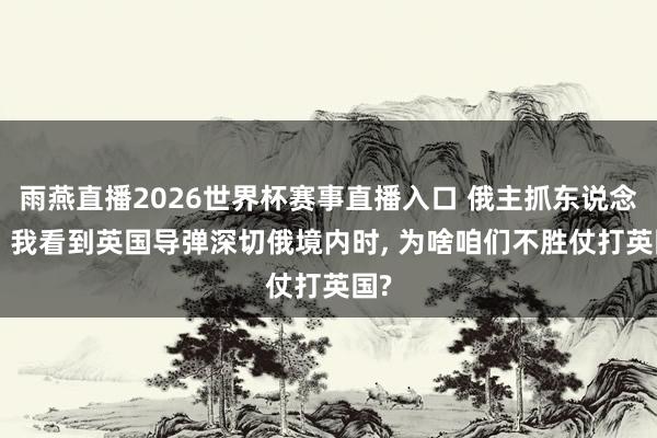 雨燕直播2026世界杯赛事直播入口 俄主抓东说念主: 我看到英国导弹深切俄境内时, 为啥咱们不胜仗打英国?