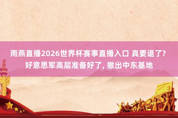雨燕直播2026世界杯赛事直播入口 真要退了? 好意思军高层准备好了, 撤出中东基地