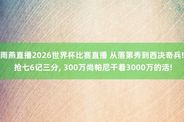 雨燕直播2026世界杯比赛直播 从落第秀到西决奇兵! 抢七6记三分, 300万尚帕尼干着3000万的活!