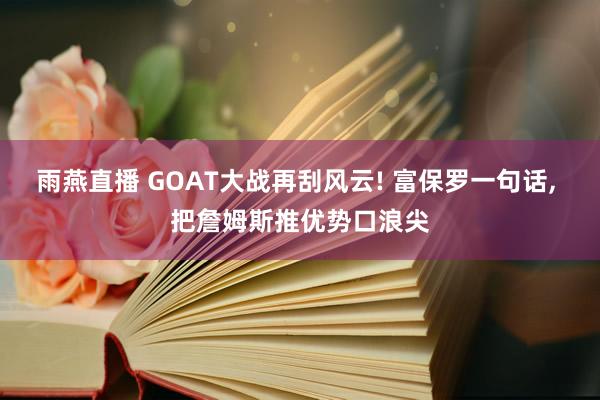 雨燕直播 GOAT大战再刮风云! 富保罗一句话, 把詹姆斯推优势口浪尖