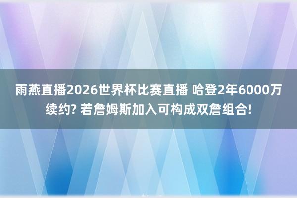 雨燕直播2026世界杯比赛直播 哈登2年6000万续约? 若詹姆斯加入可构成双詹组合!