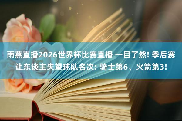 雨燕直播2026世界杯比赛直播 一目了然! 季后赛让东谈主失望球队名次: 骑士第6、火箭第3!