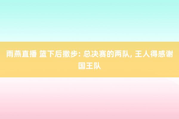 雨燕直播 篮下后撤步: 总决赛的两队, 王人得感谢国王队