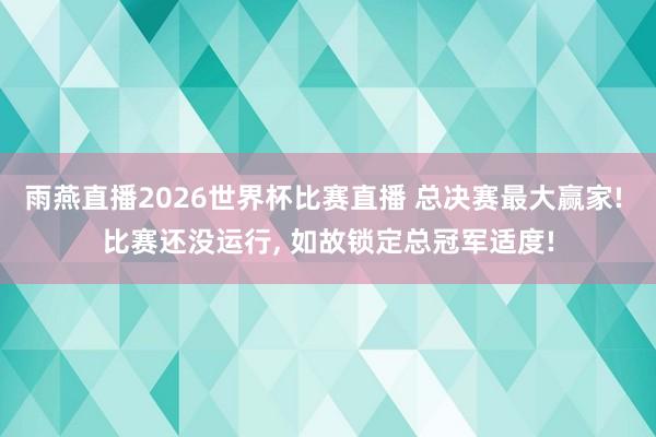 雨燕直播2026世界杯比赛直播 总决赛最大赢家! 比赛还没运行, 如故锁定总冠军适度!
